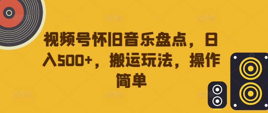 视频号怀旧音乐盘点，日入500+，搬运玩法，操作简单【揭秘】 - 阿伟资源库-阿伟资源库