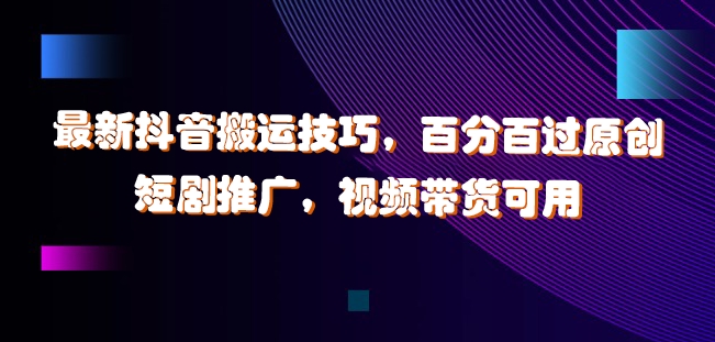 最新抖音搬运技巧，百分百过原创，短剧推广，视频带货可用【揭秘】 - 阿伟资源库-阿伟资源库
