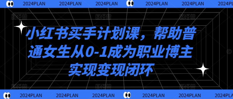 小红书买手计划课，帮助普通女生从0-1成为职业博主实现变现闭环 - 阿伟资源库-阿伟资源库