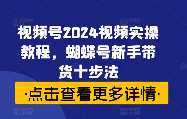 视频号2024视频实操教程，蝴蝶号新手带货十步法 - 阿伟资源库-阿伟资源库