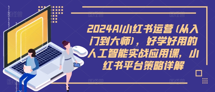 2024AI小红书运营(从入门到大师)，好学好用的人工智能实战应用课，小红书平台策略详解 - 阿伟资源库-阿伟资源库