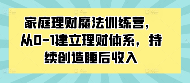 家庭理财魔法训练营，从0-1建立理财体系，持续创造睡后收入 - 阿伟资源库-阿伟资源库