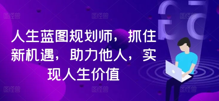 人生蓝图规划师，抓住新机遇，助力他人，实现人生价值 - 阿伟资源库-阿伟资源库