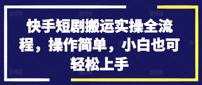 快手短剧搬运实操全流程，操作简单，小白也可轻松上手 - 阿伟资源库-阿伟资源库