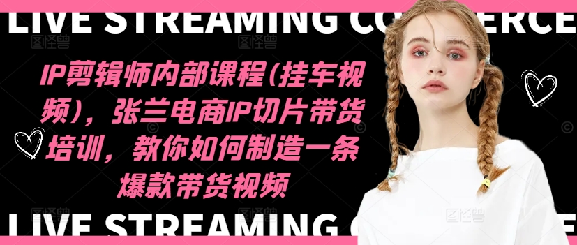IP剪辑师内部课程(挂车视频)（更新09月），张兰电商IP切片带货培训，教你如何制造一条爆款带货视频 - 阿伟资源库-阿伟资源库