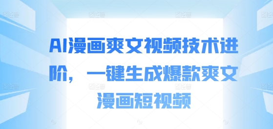AI漫画爽文视频技术进阶，一键生成爆款爽文漫画短视频 - 阿伟资源库-阿伟资源库