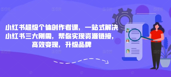 小红书超级个体创作者课，一站式解决小红书三大刚需，帮你实现资源链接，高效变现，升级品牌 - 阿伟资源库-阿伟资源库