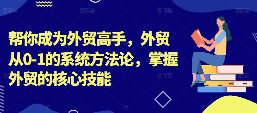 帮你成为外贸高手，外贸从0-1的系统方法论，掌握外贸的核心技能 - 阿伟资源库-阿伟资源库