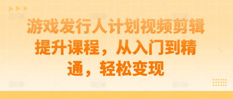 游戏发行人计划视频剪辑提升课程，从入门到精通，轻松变现 - 阿伟资源库-阿伟资源库