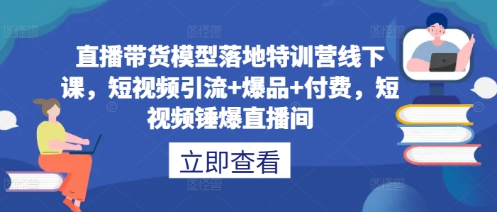直播带货模型落地特训营线下课，​短视频引流+爆品+付费，短视频锤爆直播间 - 阿伟资源库-阿伟资源库
