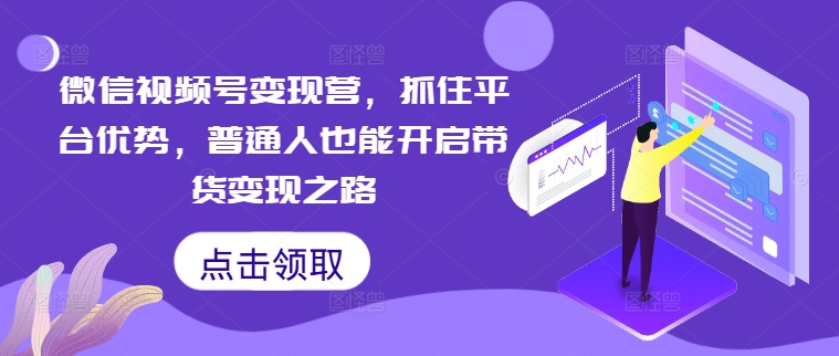 微信视频号变现营，抓住平台优势，普通人也能开启带货变现之路 - 阿伟资源库-阿伟资源库
