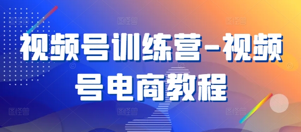 视频号训练营-视频号电商教程 - 阿伟资源库-阿伟资源库