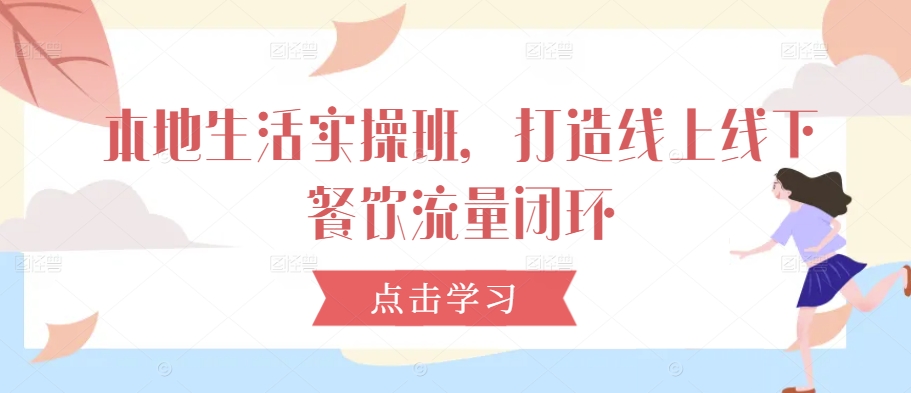 本地生活实操班，打造线上线下餐饮流量闭环 - 阿伟资源库-阿伟资源库
