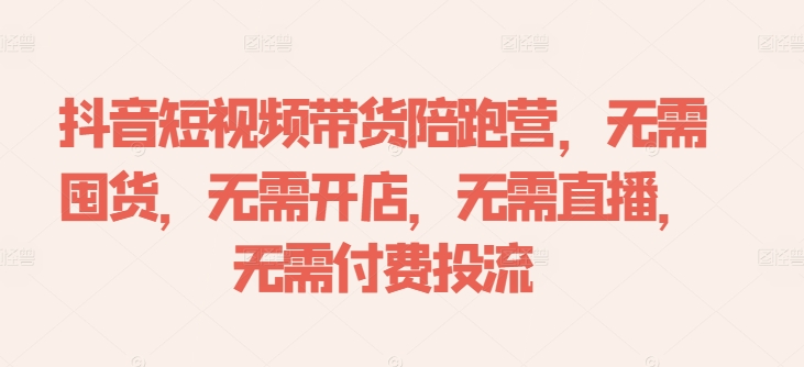 抖音短视频带货陪跑营，无需囤货、无需开店、无需直播,无需付费投流 - 阿伟资源库-阿伟资源库