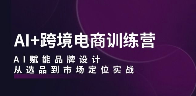 AI+跨境电商训练营：AI赋能品牌设计，从选品到市场定位实战 - 阿伟资源库-阿伟资源库