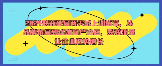 2024裂变破局两天线上训练营，从品牌布局到终端客户进店，裂变流量让企业逆势增长 - 阿伟资源库-阿伟资源库
