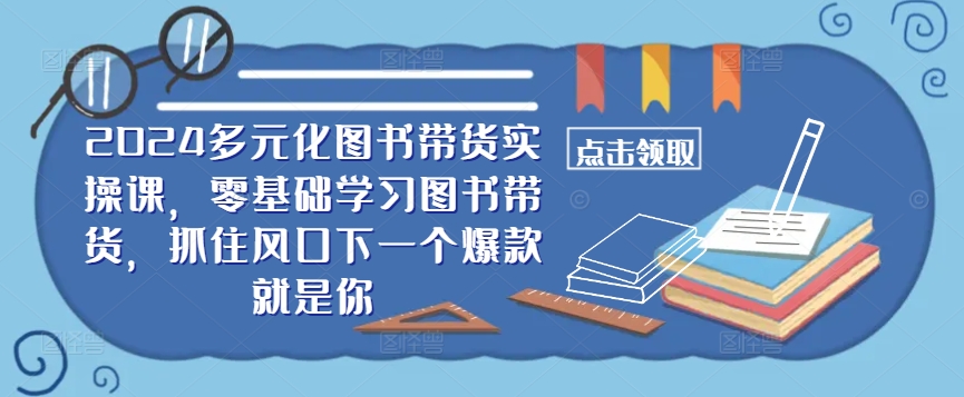 ​​2024多元化图书带货实操课，零基础学习图书带货，抓住风口下一个爆款就是你 - 阿伟资源库-阿伟资源库