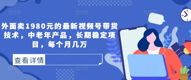 外面卖1980元的最新视频号带货技术，中老年产品，长期稳定项目，每个月几万 - 阿伟资源库-阿伟资源库