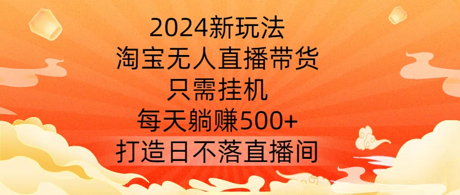 2024新玩法，淘宝无人直播带货，只需挂机，每天躺赚500+ 打造日不落直播间【揭秘】 - 阿伟资源库-阿伟资源库