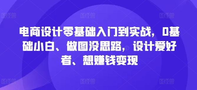 电商设计零基础入门到实战，0基础小白、做图没思路，设计爱好者、想赚钱变现 - 阿伟资源库-阿伟资源库