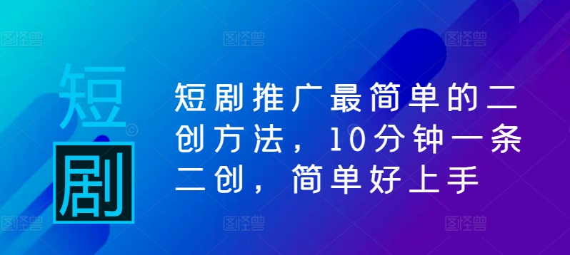 短剧推广最简单的二创方法，10分钟一条二创，简单好上手 - 阿伟资源库-阿伟资源库