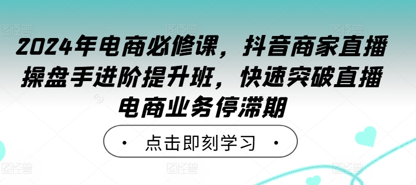 2024年电商必修课，抖音商家直播操盘手进阶提升班，快速突破直播电商业务停滞期 - 阿伟资源库-阿伟资源库