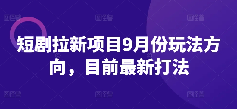 短剧拉新项目9月份玩法方向，目前最新打法 - 阿伟资源库-阿伟资源库
