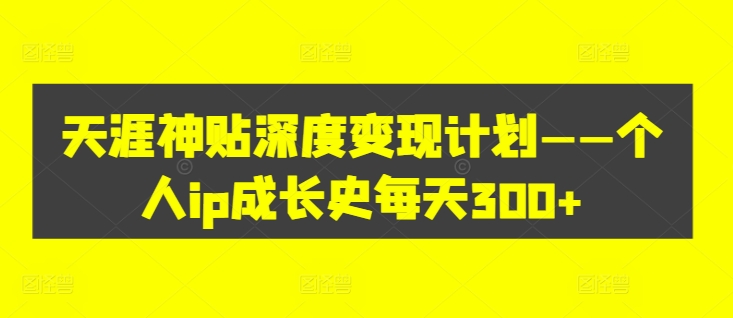 天涯神贴深度变现计划——个人ip成长史每天300+【揭秘】 - 阿伟资源库-阿伟资源库