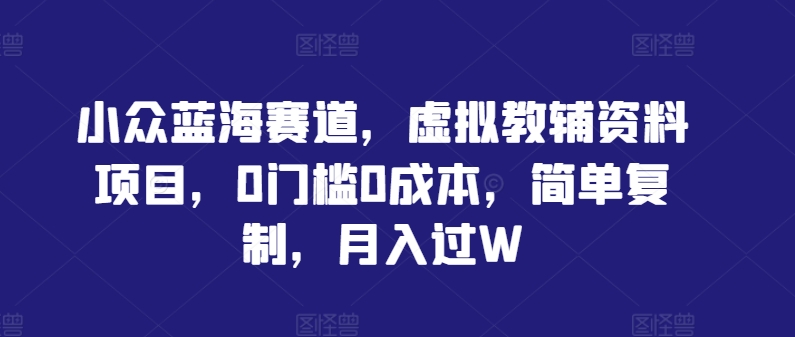 小众蓝海赛道，虚拟教辅资料项目，0门槛0成本，简单复制，月入过W【揭秘】 - 阿伟资源库-阿伟资源库