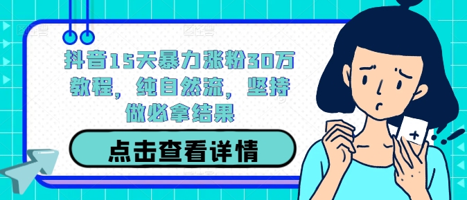 抖音15天暴力涨粉30万教程，纯自然流，坚持做必拿结果 - 阿伟资源库-阿伟资源库