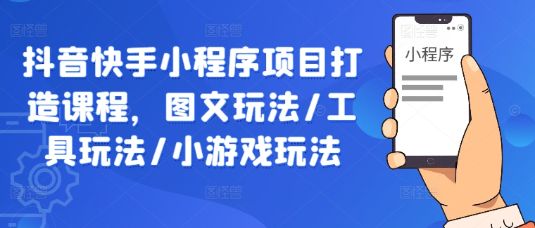 抖音快手小程序项目打造课程，图文玩法/工具玩法/小游戏玩法 - 阿伟资源库-阿伟资源库