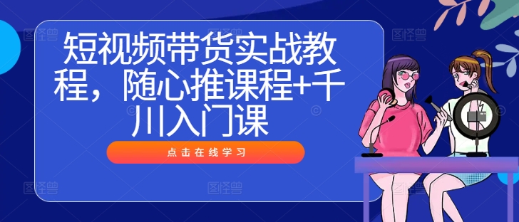 短视频带货实战教程，随心推课程+千川入门课 - 阿伟资源库-阿伟资源库