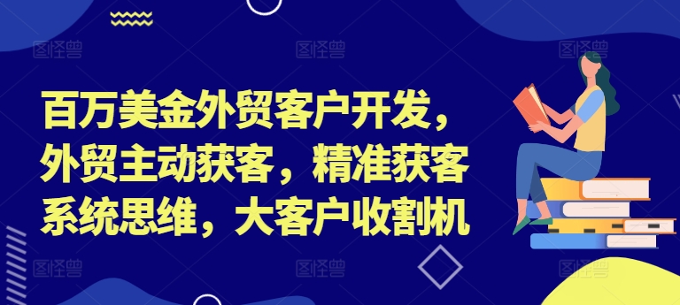 百万美金外贸客户开发，外贸主动获客，精准获客系统思维，大客户收割机 - 阿伟资源库-阿伟资源库