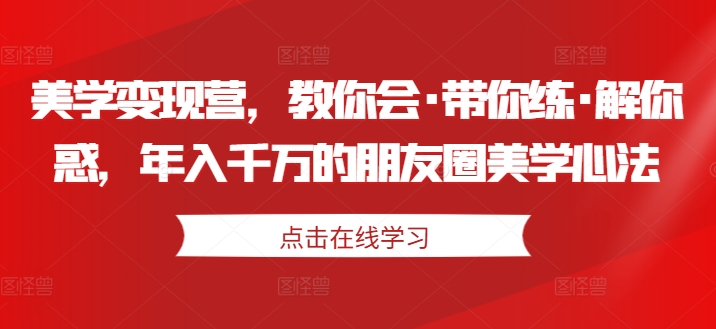 美学变现营，教你会·带你练·解你惑，年入千万的朋友圈美学心法 - 阿伟资源库-阿伟资源库