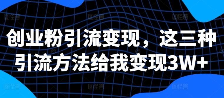 创业粉引流变现，这三种引流方法给我变现3W+【揭秘】 - 阿伟资源库-阿伟资源库