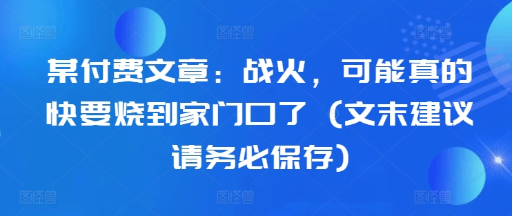 某付费文章：战火，可能真的快要烧到家门口了 (文末建议请务必保存) - 阿伟资源库-阿伟资源库