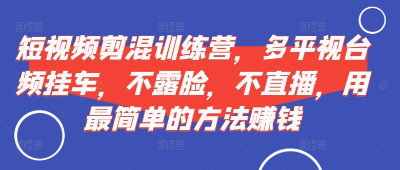 短视频‮剪混‬训练营，多平‮视台‬频挂车，不露脸，不直播，用最简单的方法赚钱 - 阿伟资源库-阿伟资源库