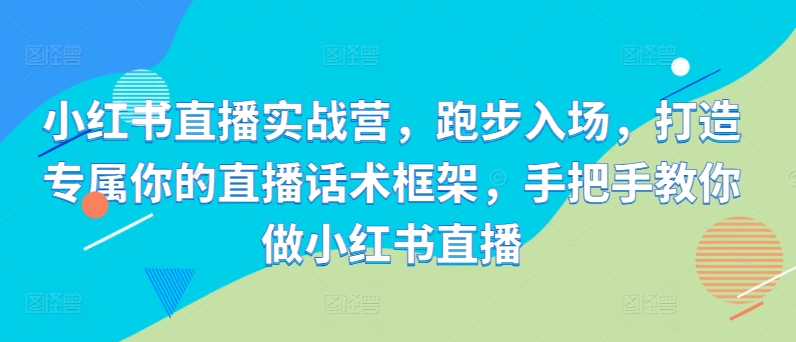 小红书直播实战营，跑步入场，打造专属你的直播话术框架，手把手教你做小红书直播 - 阿伟资源库-阿伟资源库