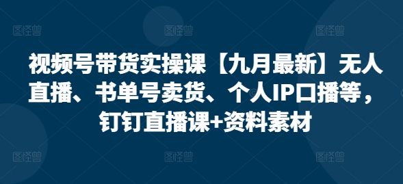 视频号带货实操课【10月最新】无人直播、书单号卖货、个人IP口播等，钉钉直播课+资料素材 - 阿伟资源库-阿伟资源库