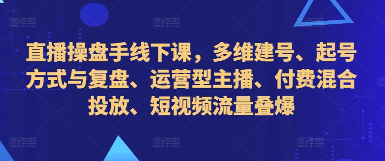 直播操盘手线下课，多维建号、起号方式与复盘、运营型主播、付费混合投放、短视频流量叠爆 - 阿伟资源库-阿伟资源库