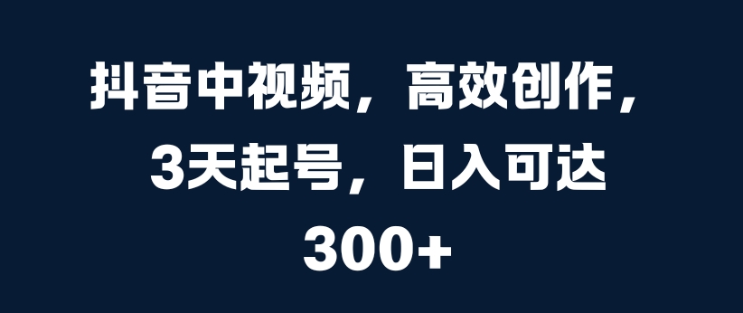 抖音中视频，高效创作，3天起号，日入可达3张【揭秘】 - 阿伟资源库-阿伟资源库