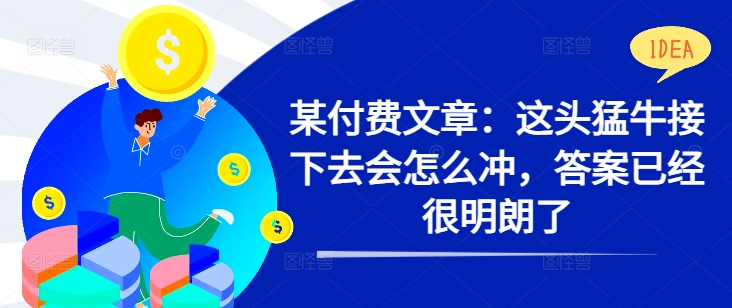 某付费文章：这头猛牛接下去会怎么冲，答案已经很明朗了 ! - 阿伟资源库-阿伟资源库
