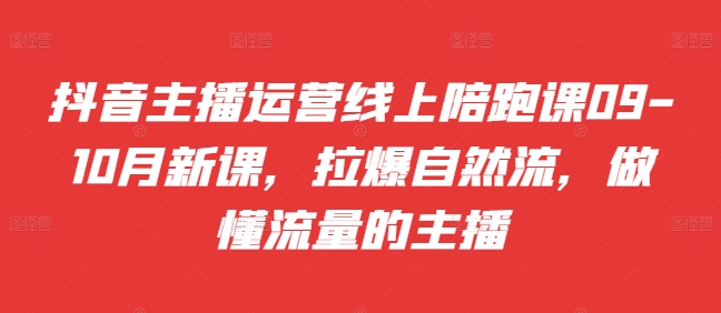 抖音主播运营线上陪跑课09-10月新课，拉爆自然流，做懂流量的主播 - 阿伟资源库-阿伟资源库