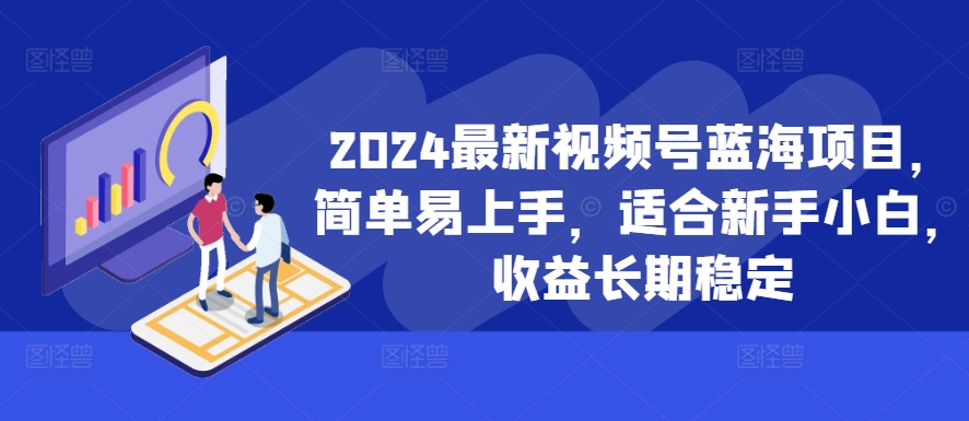 2024最新视频号蓝海项目，简单易上手，适合新手小白，收益长期稳定 - 阿伟资源库-阿伟资源库