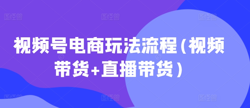 视频号电商玩法流程(视频带货+直播带货) - 阿伟资源库-阿伟资源库