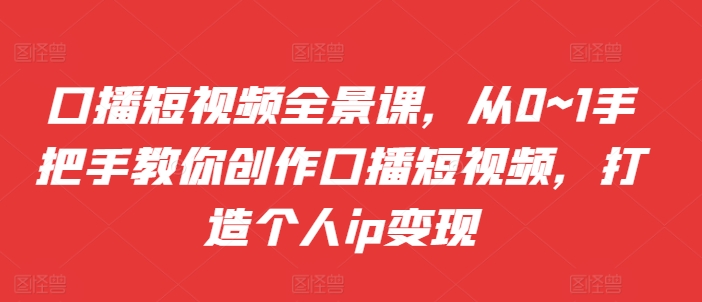 口播短视频全景课，​从0~1手把手教你创作口播短视频，打造个人ip变现 - 阿伟资源库-阿伟资源库