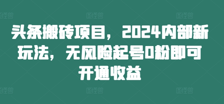 头条搬砖项目，2024内部新玩法，无风险起号0粉即可开通收益 - 阿伟资源库-阿伟资源库