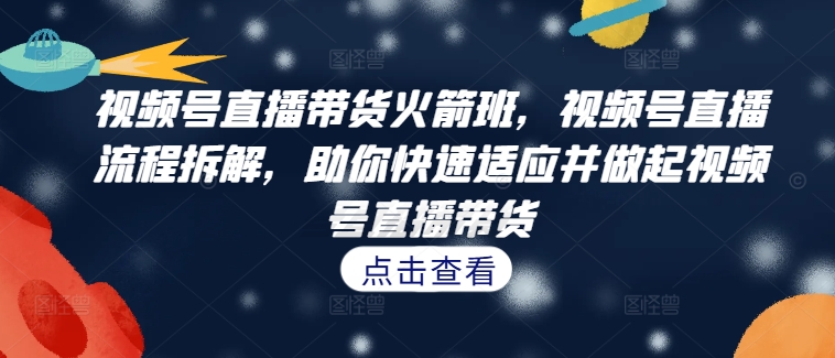 视频号直播带货火箭班，​视频号直播流程拆解，助你快速适应并做起视频号直播带货 - 阿伟资源库-阿伟资源库
