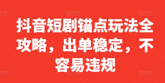 抖音短剧锚点玩法全攻略，出单稳定，不容易违规 - 阿伟资源库-阿伟资源库
