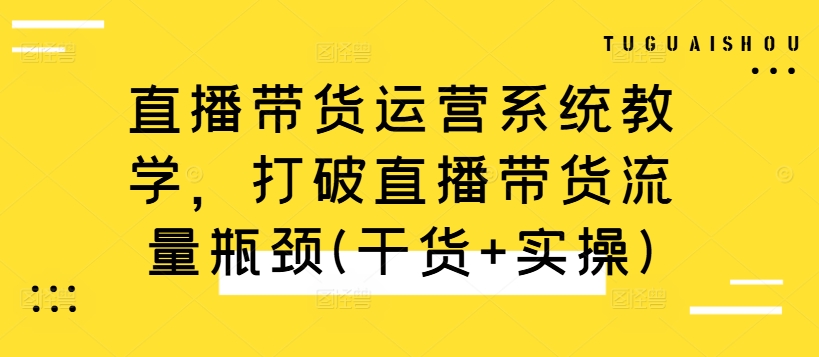 直播带货运营系统教学，打破直播带货流量瓶颈(干货+实操) - 阿伟资源库-阿伟资源库